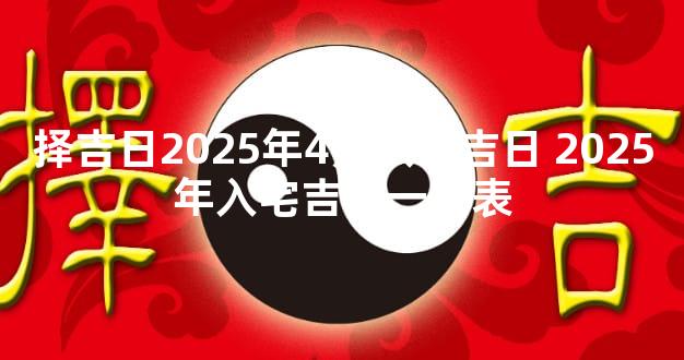 择吉日2025年4月入宅吉日 2025年入宅吉日一览表